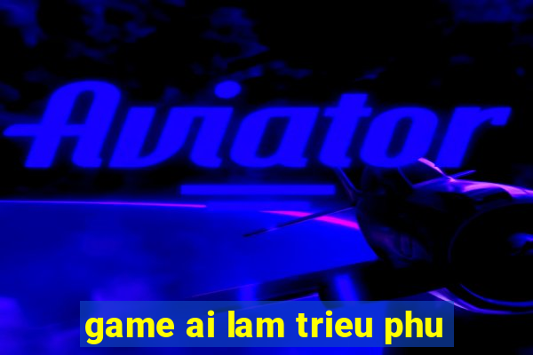 game ai lam trieu phu