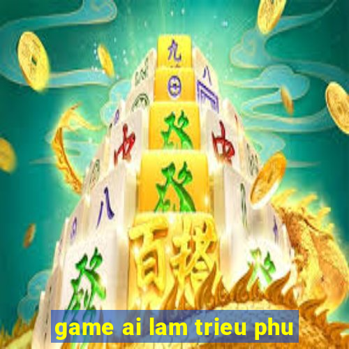 game ai lam trieu phu