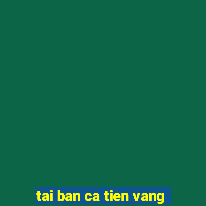 tai ban ca tien vang