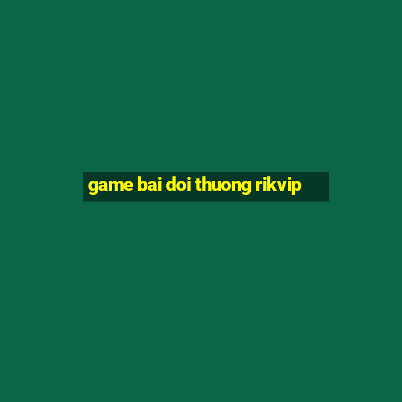 game bai doi thuong rikvip