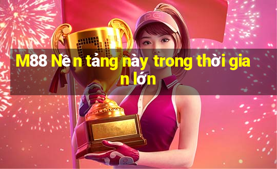 M88 Nền tảng này trong thời gian lớn