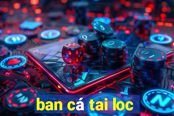 ban cá tai loc