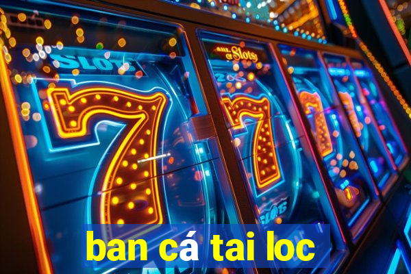 ban cá tai loc