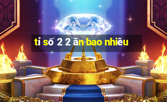 tỉ số 2 2 ăn bao nhiêu