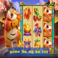 game hu ng ba tuy đươ ng