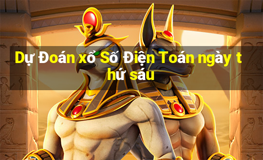 Dự Đoán xổ Số Điện Toán ngày thứ sáu