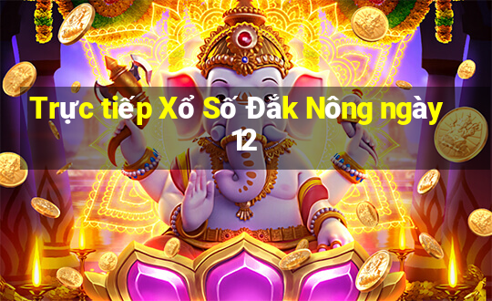 Trực tiếp Xổ Số Đắk Nông ngày 12