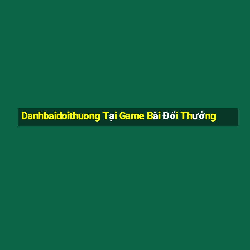 Danhbaidoithuong Tại Game Bài Đổi Thưởng