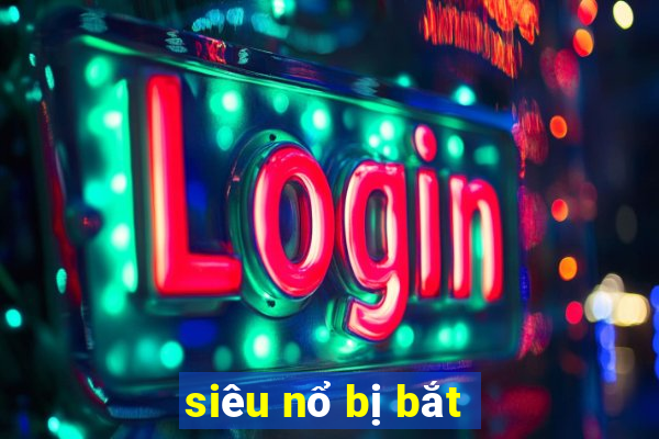 siêu nổ bị bắt