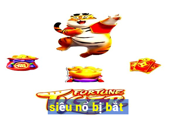 siêu nổ bị bắt