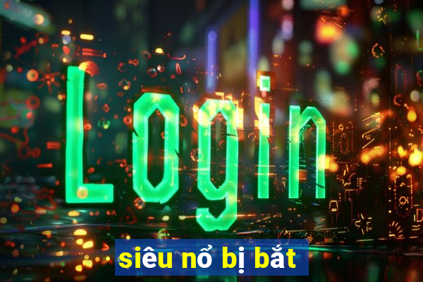 siêu nổ bị bắt