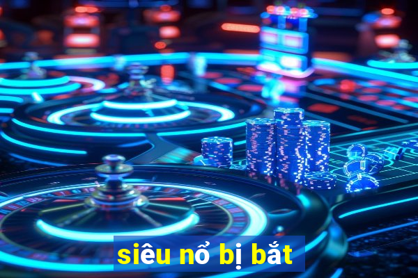 siêu nổ bị bắt