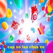 cap so lau chua ve