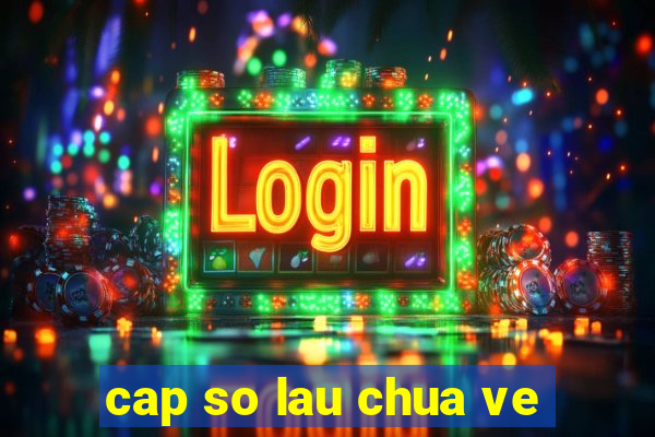 cap so lau chua ve