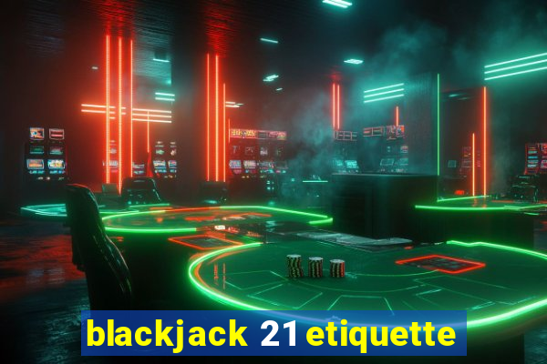 blackjack 21 etiquette