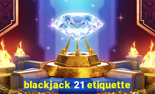 blackjack 21 etiquette