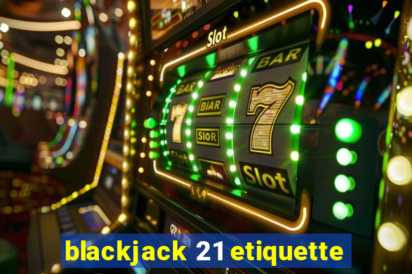 blackjack 21 etiquette