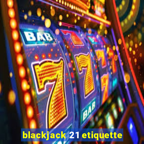 blackjack 21 etiquette