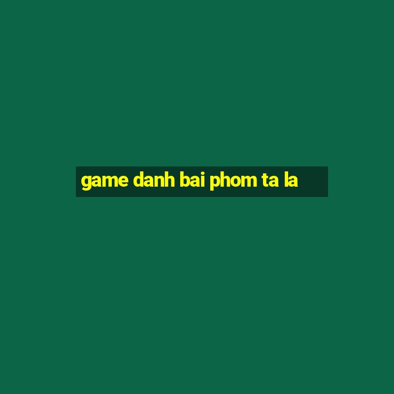 game danh bai phom ta la