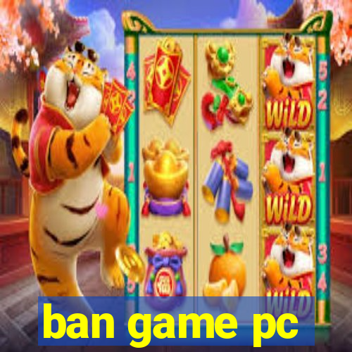 ban game pc