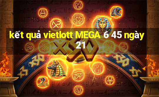 kết quả vietlott MEGA 6 45 ngày 21