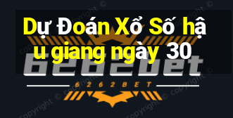 Dự Đoán Xổ Số hậu giang ngày 30