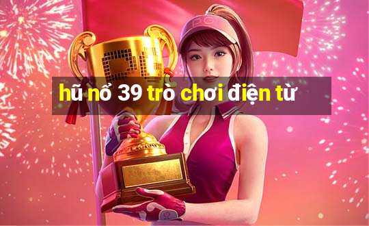 hũ nổ 39 trò chơi điện từ