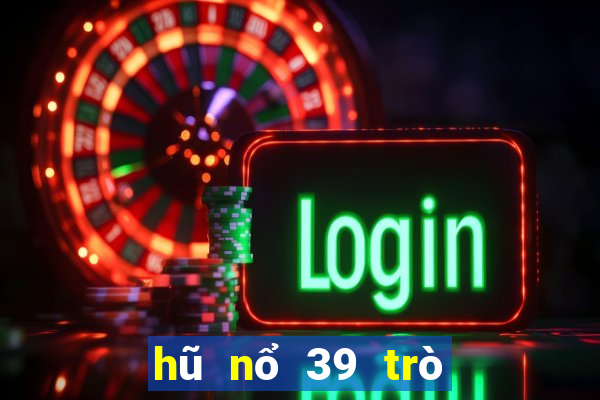 hũ nổ 39 trò chơi điện từ