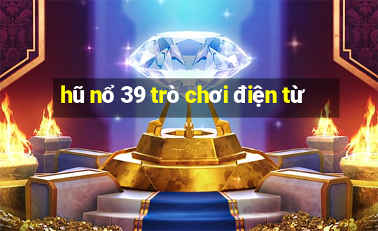 hũ nổ 39 trò chơi điện từ