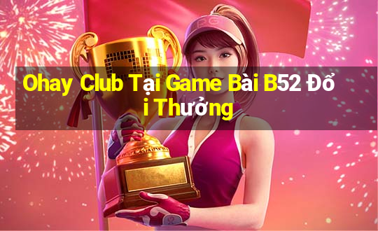 Ohay Club Tại Game Bài B52 Đổi Thưởng