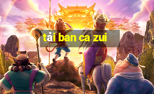 tải ban ca zui