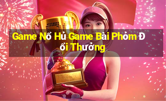 Game Nổ Hủ Game Bài Phỏm Đổi Thưởng