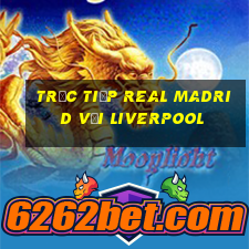 trực tiếp real madrid với liverpool