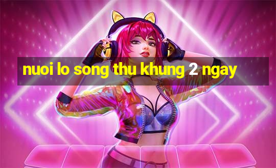 nuoi lo song thu khung 2 ngay