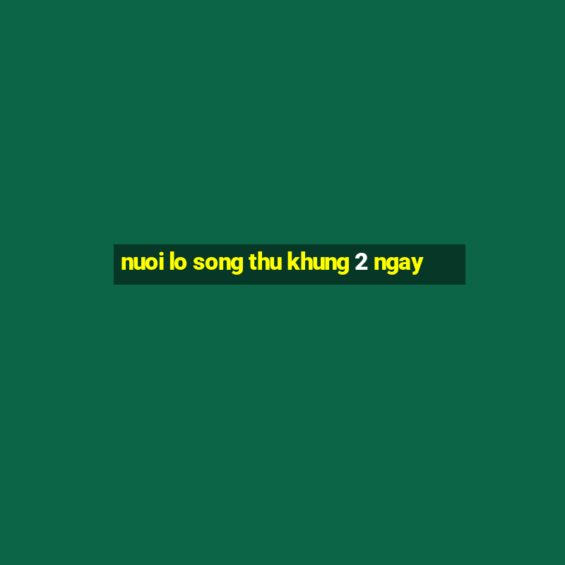 nuoi lo song thu khung 2 ngay