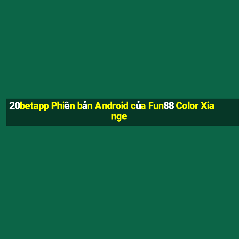 20betapp Phiên bản Android của Fun88 Color Xiange