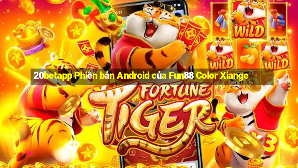 20betapp Phiên bản Android của Fun88 Color Xiange