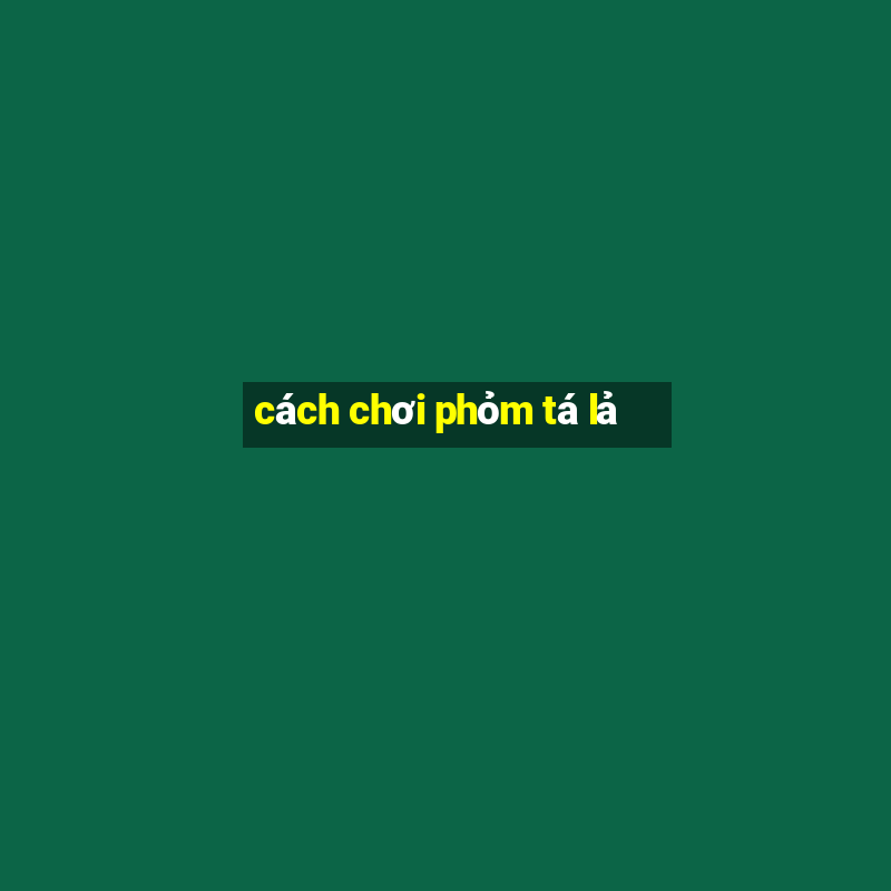 cách chơi phỏm tá lả