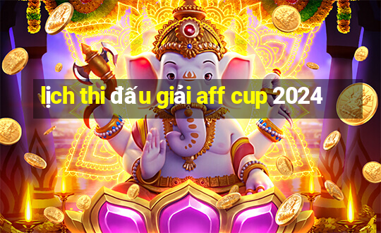 lịch thi đấu giải aff cup 2024