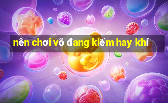 nên chơi võ đang kiếm hay khí