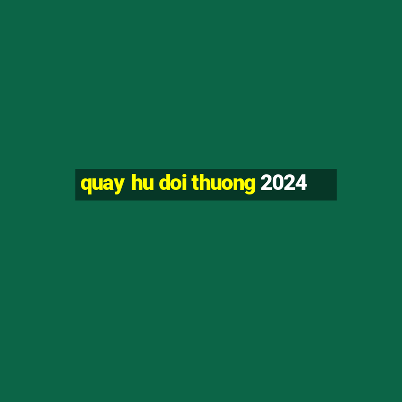 quay hu doi thuong 2024