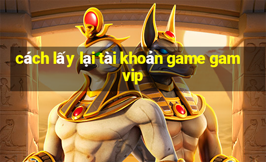 cách lấy lại tài khoản game gamvip