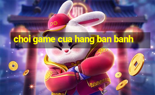 choi game cua hang ban banh