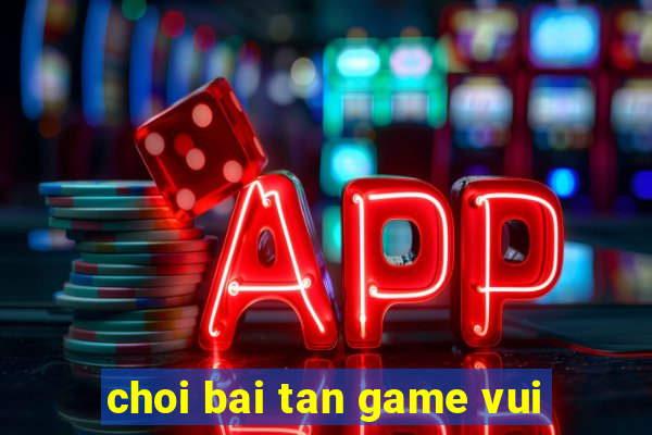 choi bai tan game vui