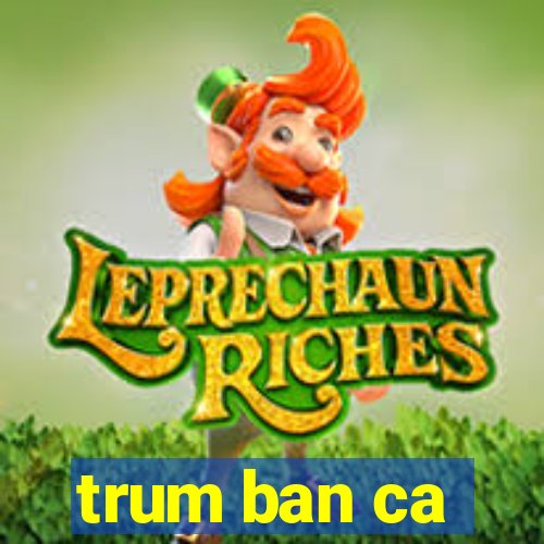 trum ban ca