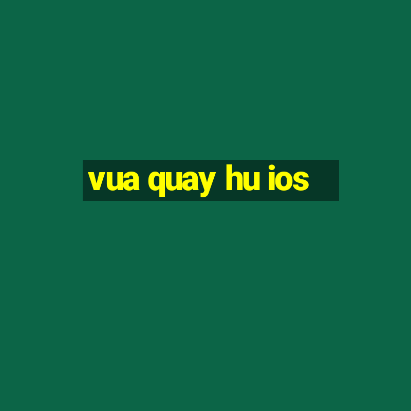 vua quay hu ios