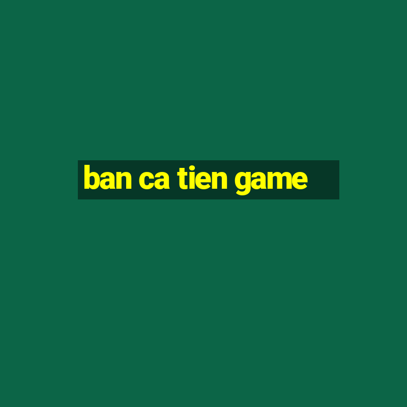 ban ca tien game