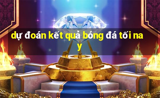 dự đoán kết quả bóng đá tối nay