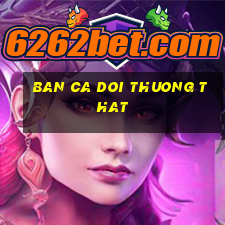 ban ca doi thuong that