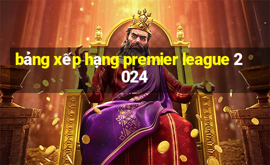 bảng xếp hạng premier league 2024